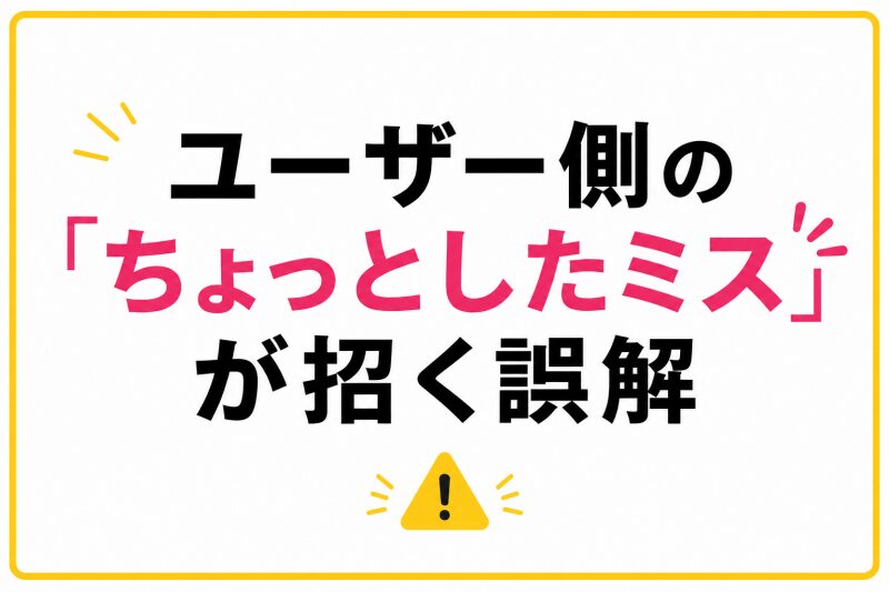 ユーザー側の「ちょっとしたミス」が招く誤解